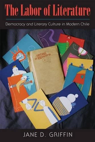 The Labor of Literature: Democracy and Literary Culture in Modern Chile (Studies in Print Culture and the History of the Book)