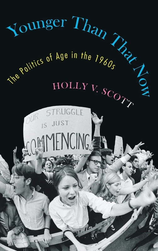 Younger Than That Now: The Politics of Age in the 1960s (Culture, Politics, and the Cold War)