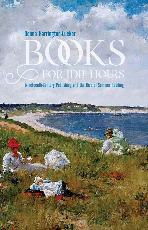 Books for Idle Hours: Nineteenth-Century Publishing and the Rise of Summer Reading (Studies in Print Culture and the History of the Book)