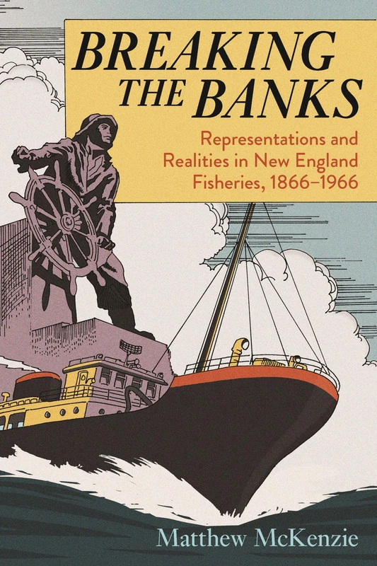 Breaking the Banks: Representations and Realities in New England Fisheries, 1866-1966 (Environmental History of the Northeast)