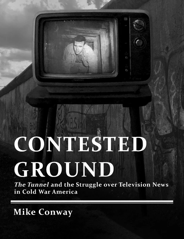 Contested Ground: The Tunnel and the Struggle Over Television News in Cold War America (Culture and Politics in the Cold War and Beyond)