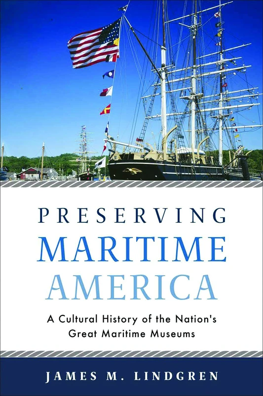 Preserving Maritime America: A Cultural History of the Nation's Great Maritime Museums (Public History in Historical Perspective)