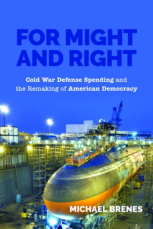 For Might and Right: Cold War Defense Spending and the Remaking of American Democracy (Culture and Politics in the Cold War and Beyond)