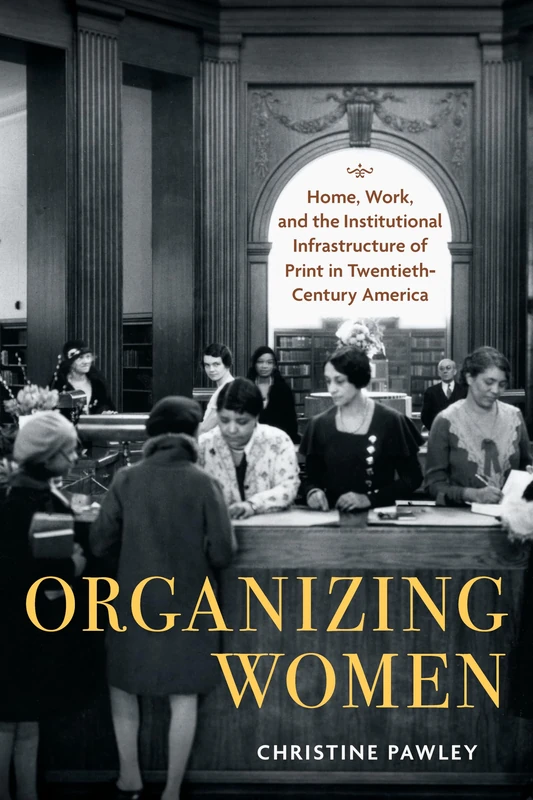 Organizing Women: Home, Work, and the Institutional Infrastructure of Print in Twentieth-Century America (Studies in Print Culture and the History of the Book)