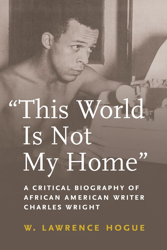 This World Is Not My Home: A Critical Biography of African American Writer Charles Wright (African American Intellectual History)