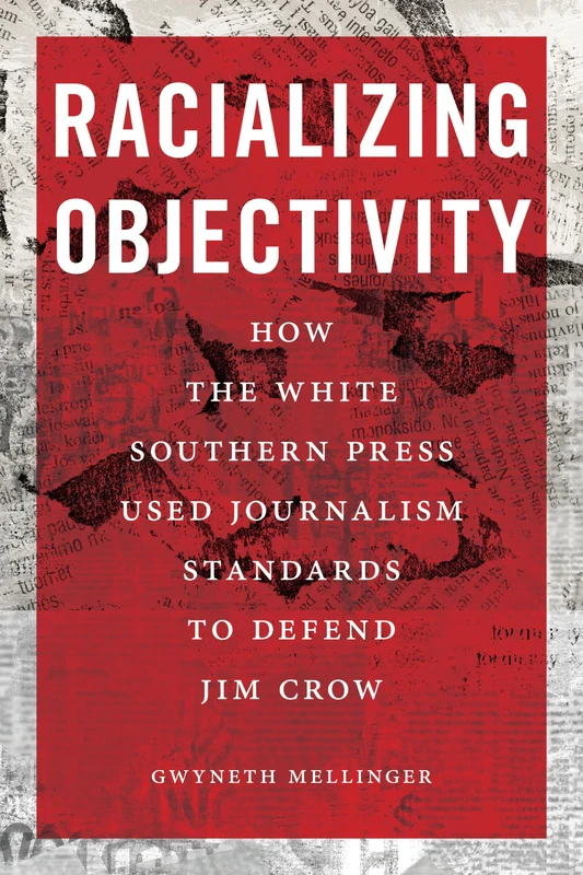 Racializing Objectivity: How the White Southern Press Weaponized Journalism Standards to Defend Jim Crow (Journalism and Democracy)