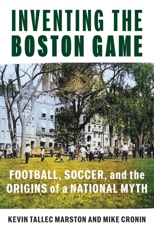 Inventing the Boston Game: Football, Soccer, and the Origins of a National Myth (Public History in Historical Perspective)