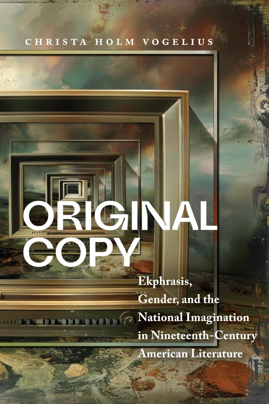 Original Copy: Ekphrasis, Gender, and the National Imagination in Nineteenth Century American Literature (Becoming Modern: Studies in the Long Nineteenth Century)