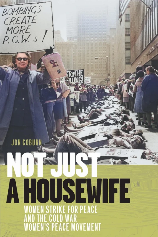 Not Just a Housewife: Women Strike for Peace and the Cold War Women's Peace Movement (Culture and Politics in the Cold War and Beyond)