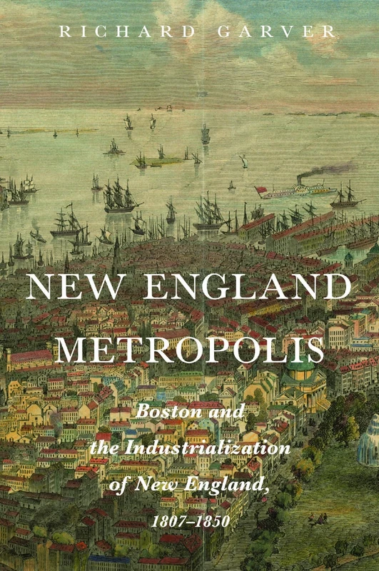New England Metropolis: Boston and the Industrialization of New England, 1807-1850