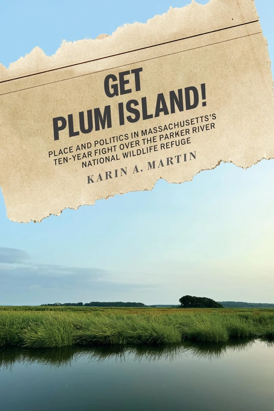 Get Plum Island!: Place and Politics in Massachusetts's Ten-Year Fight Over the Parker River National Wildlife Refuge (Environmental History of the Northeast)