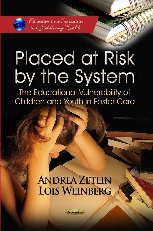 PLACED AT RISK BY THE SYSTEM: The Educational Vulnerability of Children & Youth in Foster Care (Education in a Competitive and Globalizing World: Children's Issues, Laws and Programs)