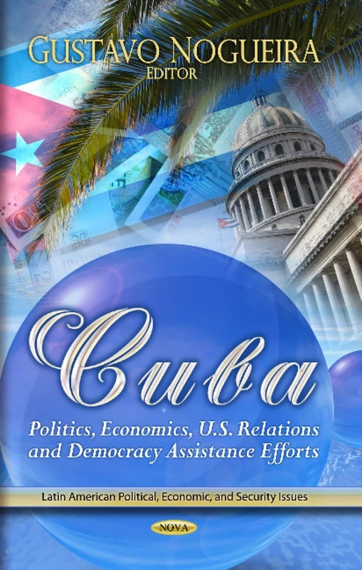 Cuba: Politics, Economics, U.S. Relations & Democracy Assistance Efforts (Latin American Political, Economic, and Security Issues)