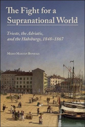 The Fight for a Supranational World: Trieste, the Adriatic, and the Habsburgs, 1848-1867 (Central European Studies)