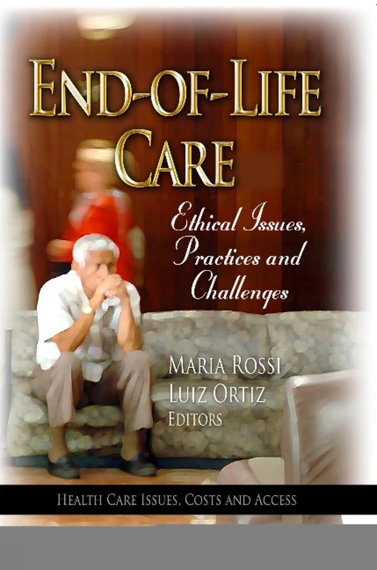 End-of-Life Care: Ethical Issues, Practices & Challenges (Health Care Issues, Costs and Access)