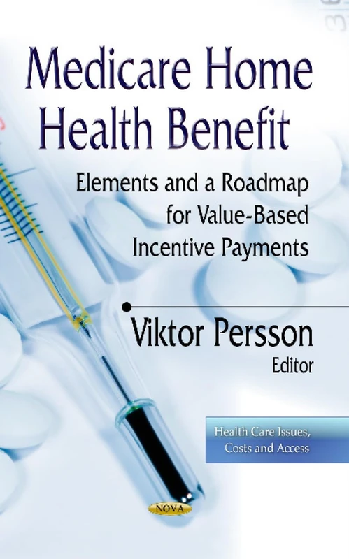 MEDICARE HOME HEALTH BENEFIT: Elements & a Roadmap for Value-Based Incentive Payments (Health Care Issues, Costs and Access)
