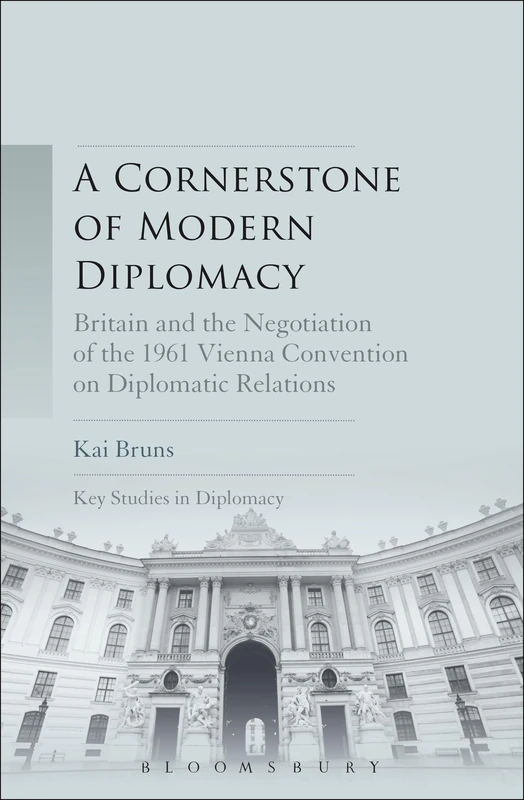 Cornerstone of Modern Diplomacy, A: Britain and the Negotiation of the 1961 Vienna Convention on Diplomatic Relations (Key Studies in Diplomacy)