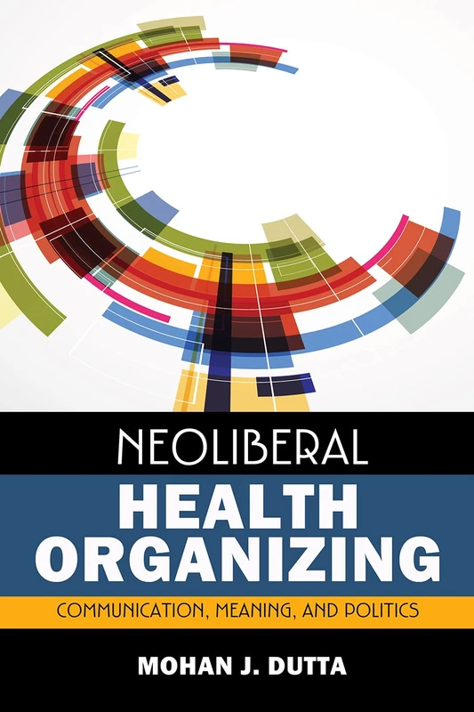 Neoliberal Health Organizing: Communication, Meaning, and Politics: 2 (Critical Cultural Studies in Global Health Communication)
