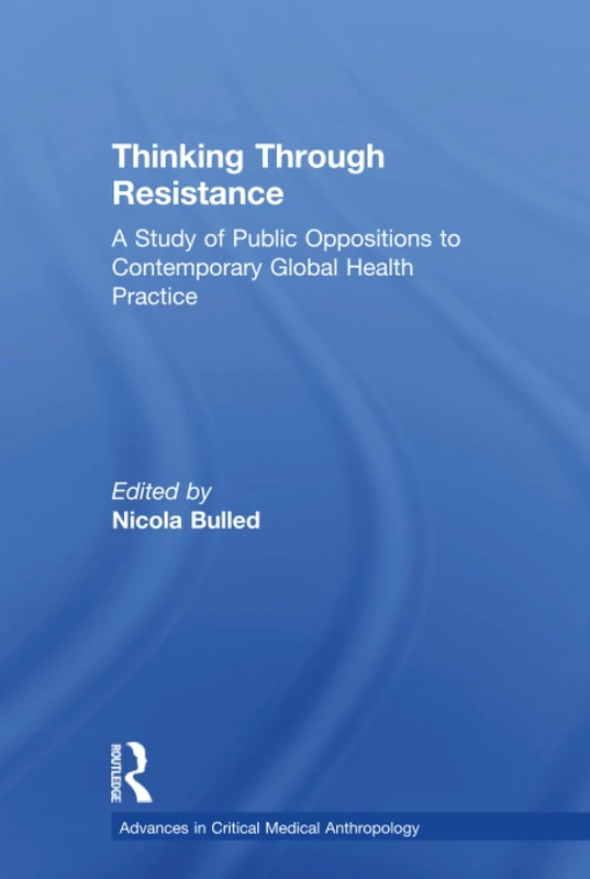 Thinking Through Resistance: A study of public oppositions to contemporary global health practice (Advances in Critical Medical Anthropology)