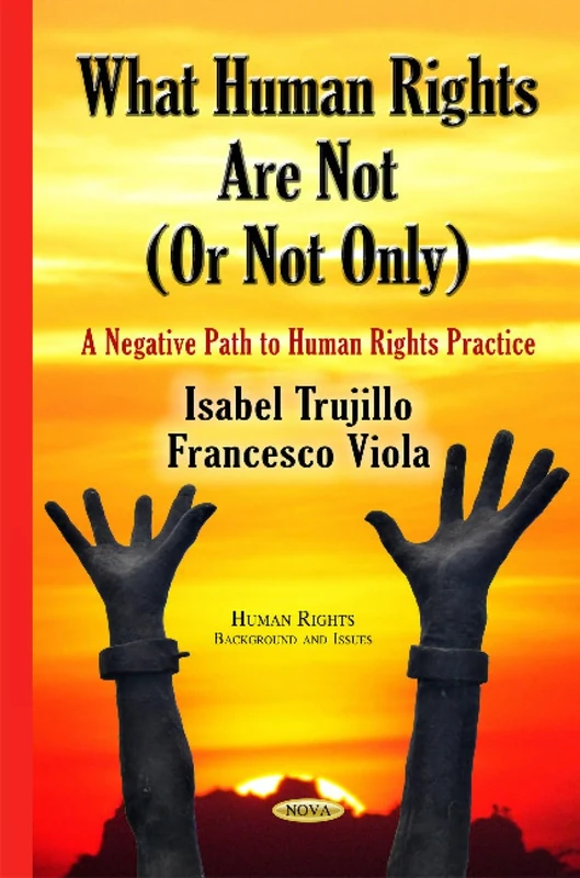 WHAT HUMAN RIGHTS ARE NOT OR NOT ONLY: A Negative Path to Human Rights Practice (Human Rights: Background and Issues)