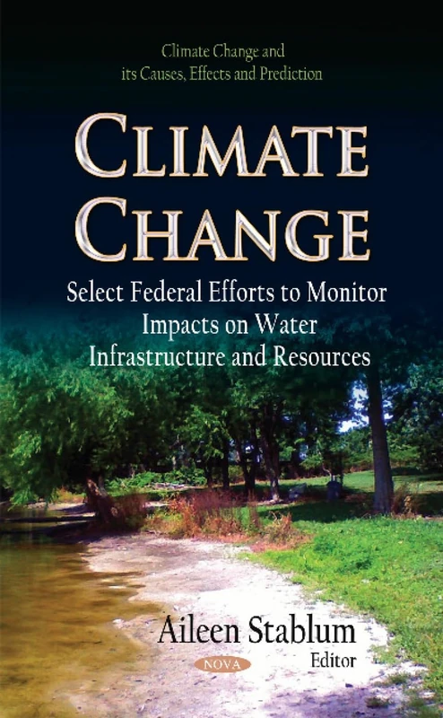 CLIMATE CHANGE SELECT FEDERAL EFFORTS: Select Federal Efforts to Monitor Impacts on Water Infrastructure & Resources (Climate Change and Its Causes, Effects and Prediction)