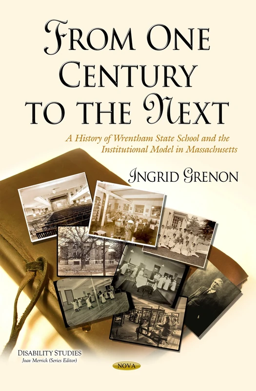 FROM ONE CENTURY TO THE NEXT A HISTORY: A History of Wrentham State School & the Institutional Model in Massachusetts (Disability Studies)