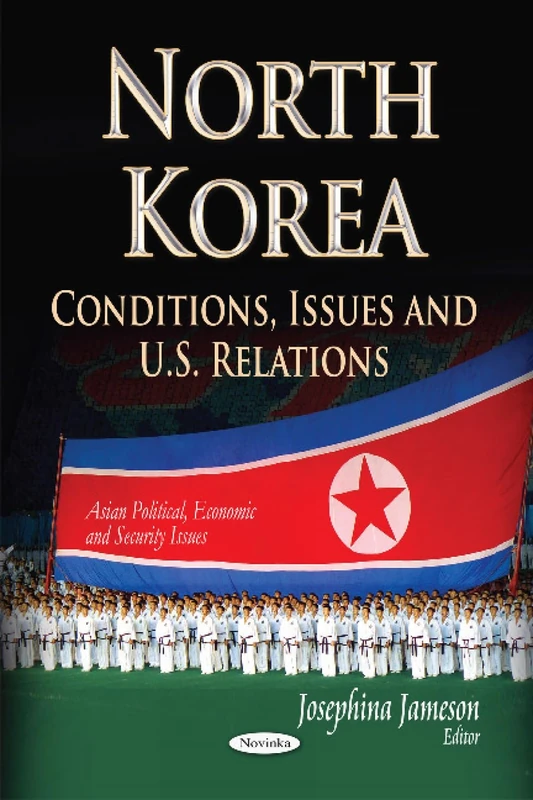NORTH KOREA CONDITIONS ISSUES AND U.: Conditions, Issues & U.S. Relations (Asian Political, Economic and Security Issues)