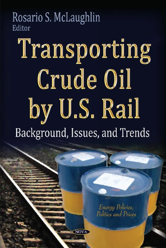 TRANSPORTING CRUDE OIL BY U.S. RAIL B: Background, Issues & Trends (Energy Policies, Politics and Prices)