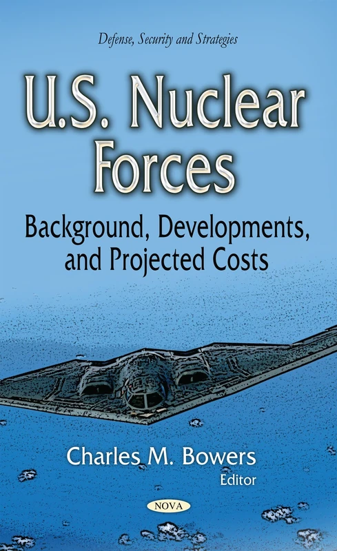 U.S. NUCLEAR FORCES BACKGROUND DEVEL: Background, Developments & Projected Costs (Defense, Security and Strategies)