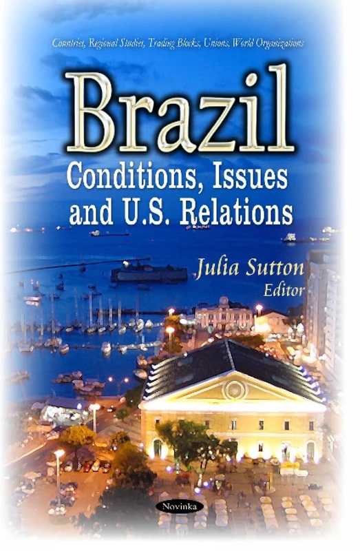 Brazil: Conditions, Issues & U.S. Relations (Countries, Regional Studies, Trading Blocks, Unions, World Organizations)