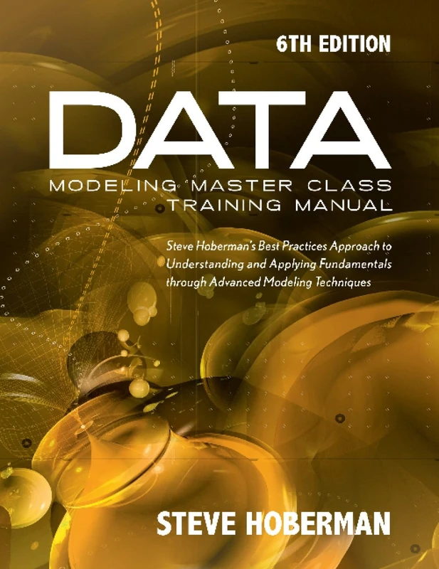 Data Modeling Master Class Training Manual 6th Edition: Steve Hoberman’s Best Practices Approach to Developing a Competency in Data Modeling