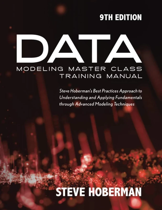 Data Modeling Master Class Training Manual: Steve Hoberman’s Best Practices Approach to Understanding and Applying Fundamentals through Advanced Modeling Techniques
