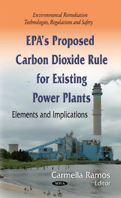 EPA s Proposed Carbon Dioxide Rule for Existing Power Plants: Elements & Implications (Environmental Remediation Technologies, Regulations and Safety)