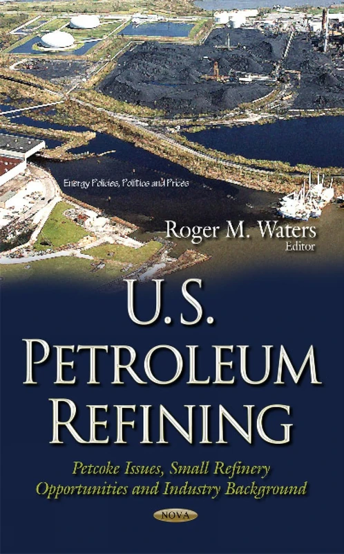 U.S. Petroleum Refining: Petcoke Issues, Small Refinery Opportunities & Industry Background (Energy Policies, Politics and Prices)