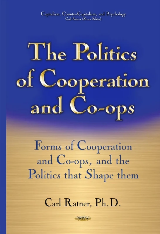 Politics of Cooperation & Co-ops: Forms of Cooperation & Co-Ops & the Politics That Shape Them (Capitalism, Counter-capitalism, and Psychology)