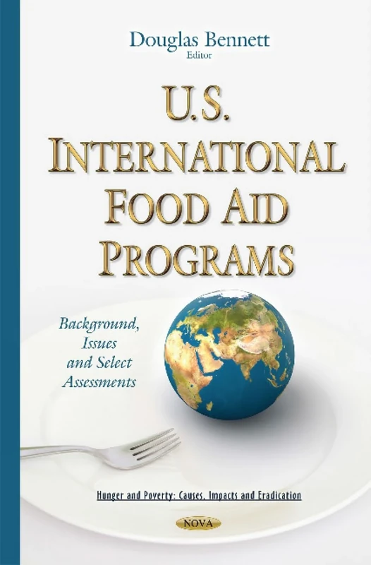 U.S. International Food Aid Programs: Background, Issues & Select Assessments (Hunger and Poverty: Causes, Impacts and Eradication)