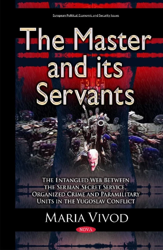 Master & its Servants: The Entangled Web Between the Serbian Secret Service, Organized Crime & Paramilitary Units in the Yugoslav Conflict (European Political, Economic, and Security Issues)