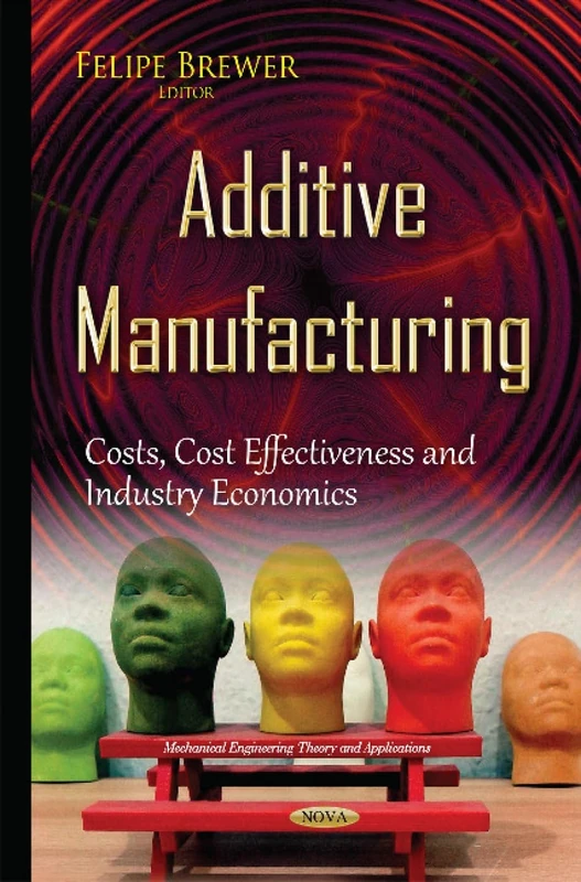 Additive Manufacturing: Costs, Cost Effectiveness & Industry Economics (Mechanical Engineering Theory and Applications)