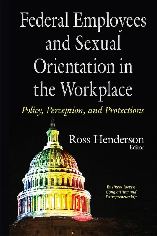 Federal Employees & Sexual Orientation in the Workplace Policy, Perception & Protections (Business Issues, Competition and Entrepreneurship)