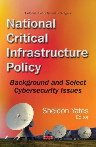 National Critical Infrastructure Policy: Background & Select Cybersecurity Issues (Defense, Security and Strategies)