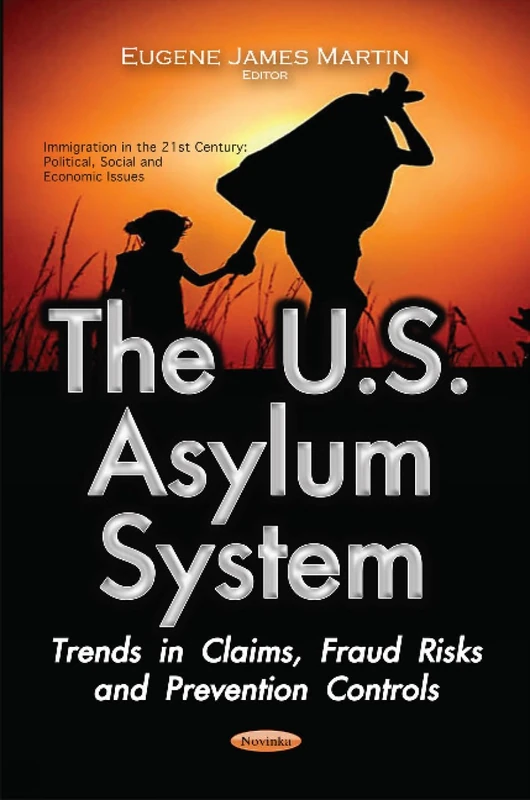 U.S. Asylum System: Trends in Claims, Fraud Risks & Prevention Controls (Immigration in the 21st Century: Political, Social and Economic Issues)