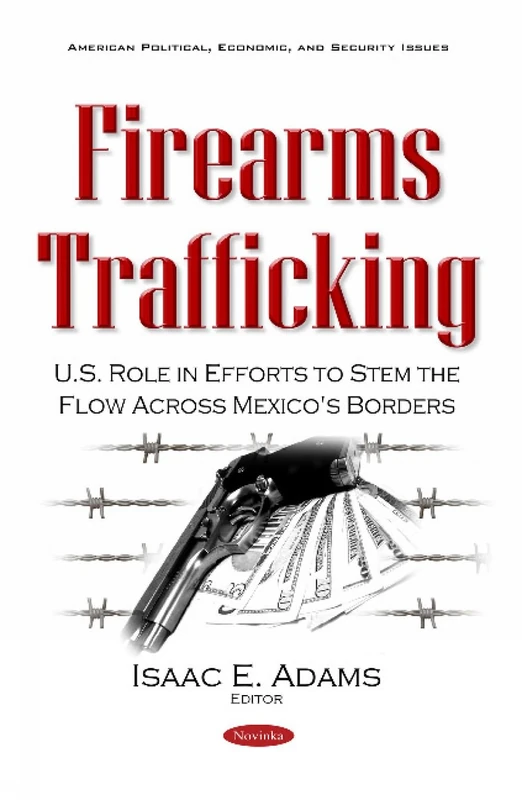 Firearms Trafficking: U.S. Role in Efforts to Stem the Flow Across Mexico's Borders (American Political, Economic, and Security Issues)