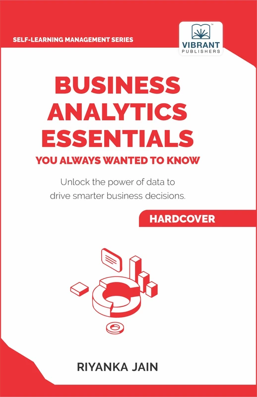 Business Analytics Essentials You Always Wanted to Know: Learn Data Analytics, Predictive Techniques, Visualization, and Tools for Effective Decision-Making (Self-Learning Management Series)