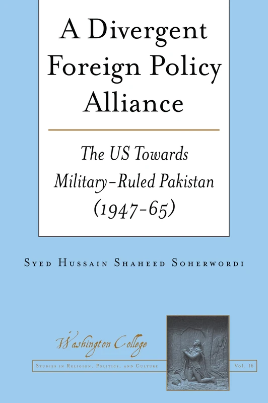 A Divergent Foreign Policy Alliance: The US Towards Military-ruled Pakistan (1947-65): 16 (Washington College Studies in Religion, Politics, and Culture)