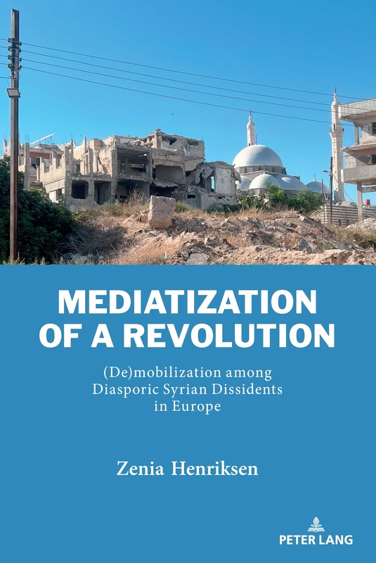 Mediatization of a Revolution: (De)mobilization among Diasporic Syrian Dissidents in Europe: 4 (Currents in Media, Social and Religious Movements in the Middle East)
