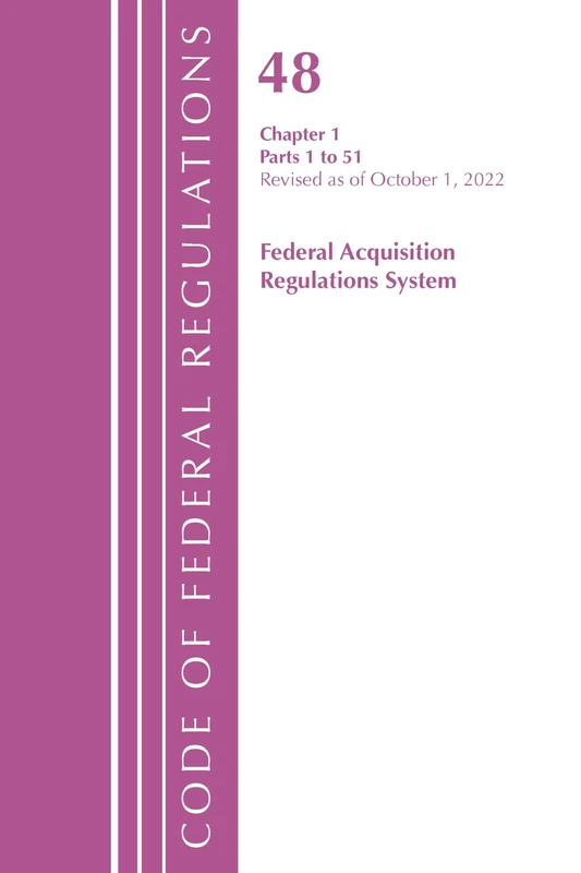 Code of Federal Regulations,TITLE 48 FEDERAL ACQUIS CH 1 (1-51), Revised as of October 1, 2022 (Code of Federal Regulations, Title 48 Federal Acquisition Regulations System)