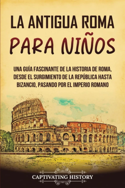La antigua Roma para niños: Una guía fascinante de la historia de Roma, desde el surgimiento de la República hasta Bizancio, pasando por el Imperio romano (Historia para los pequeños)