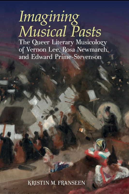Imagining Musical Pasts: The Queer Literary Musicology of Vernon Lee, Rosa Newmarch, and Edward Prime-Stevenson (Clemson University Press) (Clemson University Press w/ LUP)