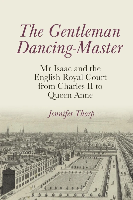 The Gentleman Dancing-Master: Mr Isaac and the English Royal Court from Charles II to Queen Anne (Clemson University Press: Studies in British Musical Cultures)