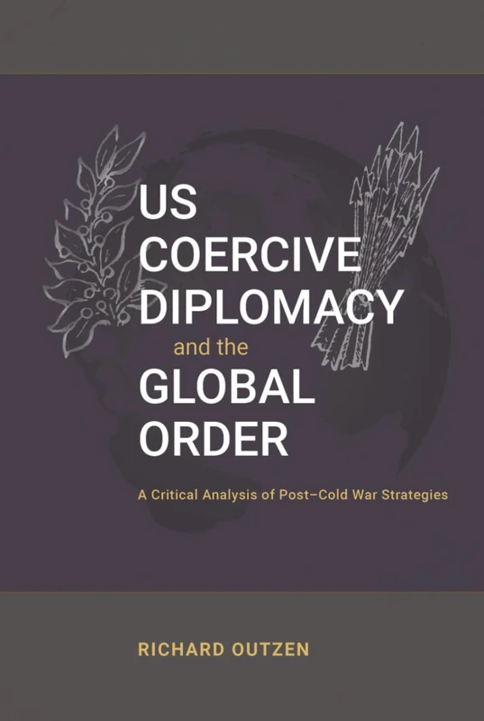 US Coercive Diplomacy and the Global Order: A Critical Analysis of Post-Cold War Strategies (Rapid Communications in Conflict & Security Series)